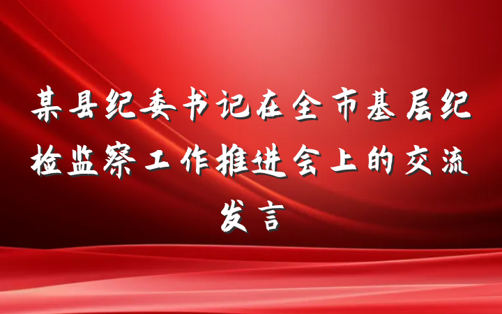 某县纪委书记在全市基层纪检监察工作推进会上的交流发言