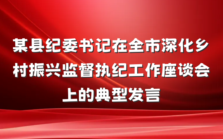 某县纪委书记在全市深化乡村振兴监督执纪工作座谈会上的典型发言