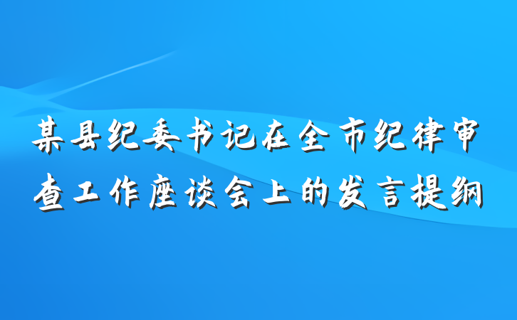 某县纪委书记在全市纪律审查工作座谈会上的发言提纲