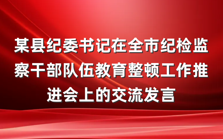 某县纪委书记在全市纪检监察干部队伍教育整顿工作推进会上的交流发言