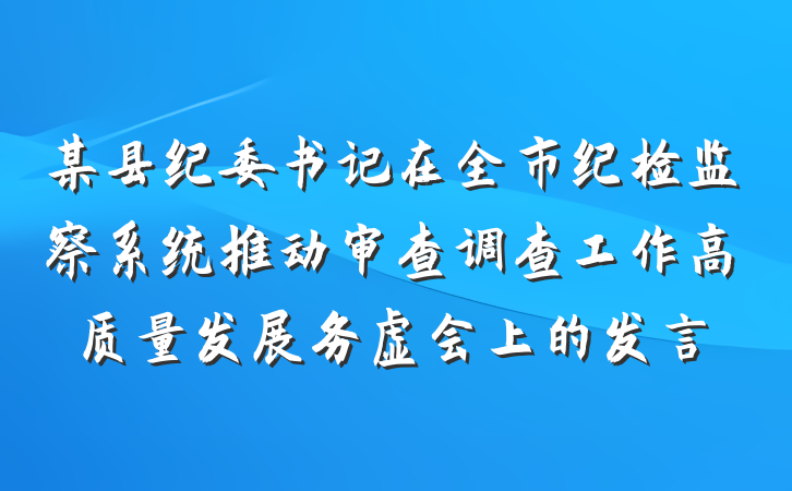 某县纪委书记在全市纪检监察系统推动审查调查工作高质量发展务虚会上的发言