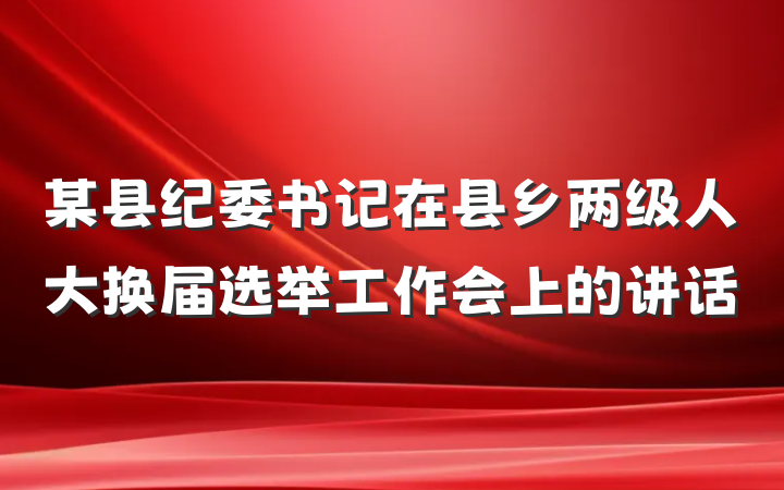某县纪委书记在县乡两级人大换届选举工作会上的讲话