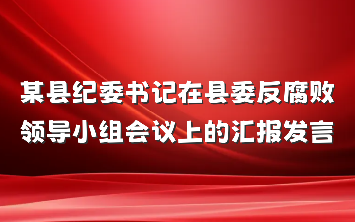 某县纪委书记在县委反腐败领导小组会议上的汇报发言