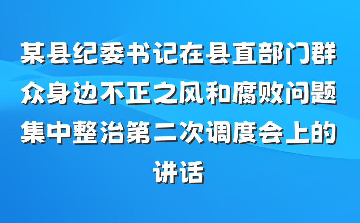 某县纪委书记在县直部门群众身边不正之风和腐败问题集中整治第二次调度会上的讲话