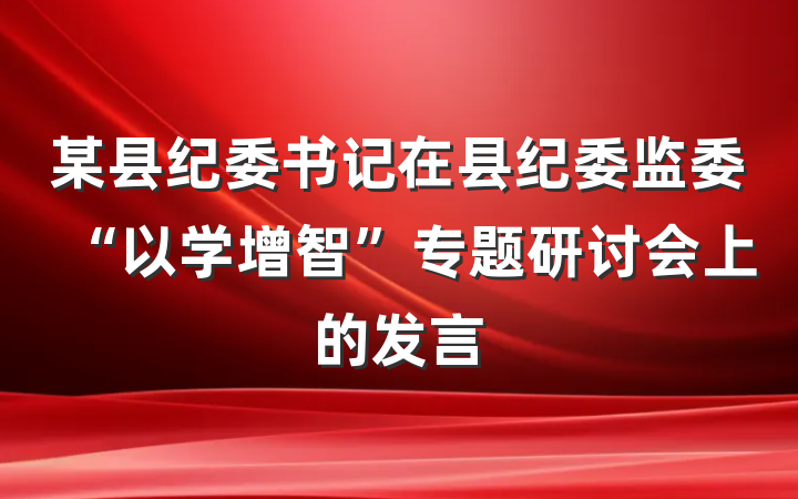 某县纪委书记在县纪委监委“以学增智”专题研讨会上的发言