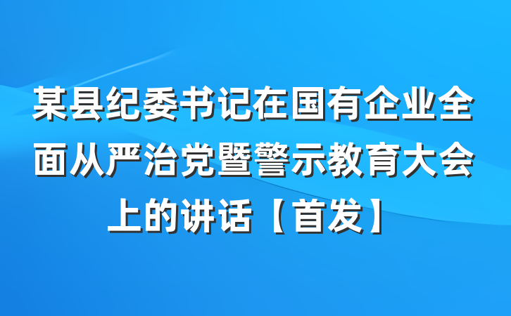 某县纪委书记在国有企业全面从严治党暨警示教育大会上的讲话【首发】