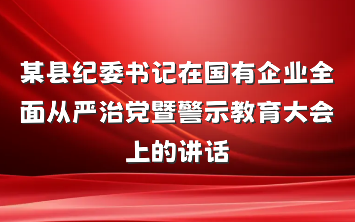 某县纪委书记在国有企业全面从严治党暨警示教育大会上的讲话