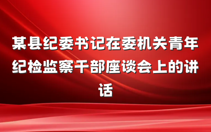 某县纪委书记在委机关青年纪检监察干部座谈会上的讲话
