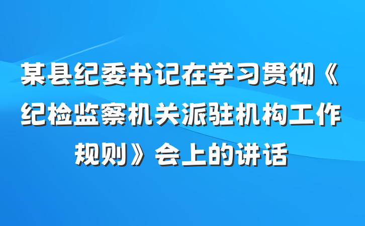 某县纪委书记在学习贯彻《纪检监察机关派驻机构工作规则》会上的讲话