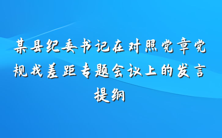 某县纪委书记在对照党章党规找差距专题会议上的发言提纲