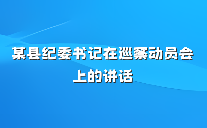 某县纪委书记在巡察动员会上的讲话