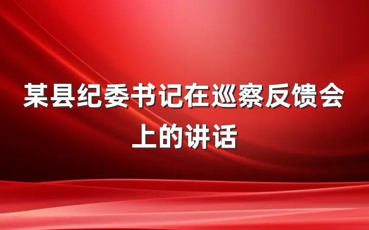 某县纪委书记在巡察反馈会上的讲话