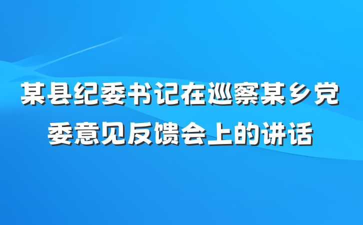 某县纪委书记在巡察某乡党委意见反馈会上的讲话