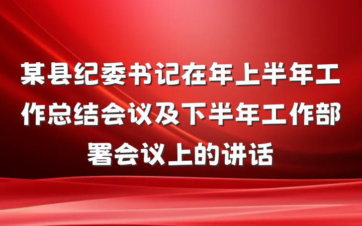 某县纪委书记在年上半年工作总结会议及下半年工作部署会议上的讲话