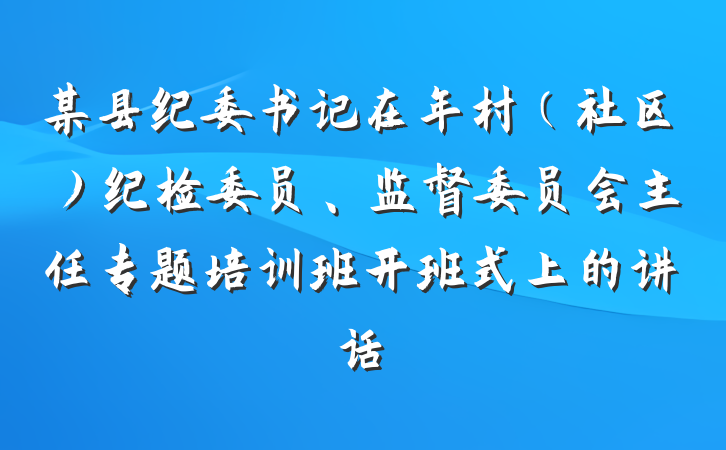 某县纪委书记在年村（社区）纪检委员、监督委员会主任专题培训班开班式上的讲话