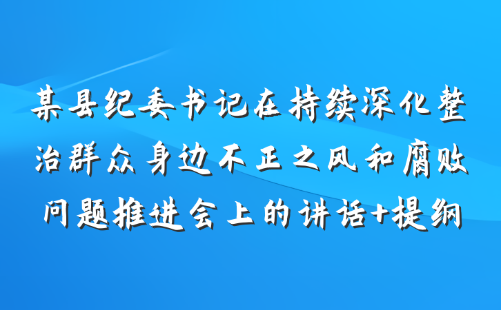 某县纪委书记在持续深化整治群众身边不正之风和腐败问题推进会上的讲话 提纲