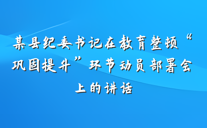 某县纪委书记在教育整顿“巩固提升”环节动员部署会上的讲话