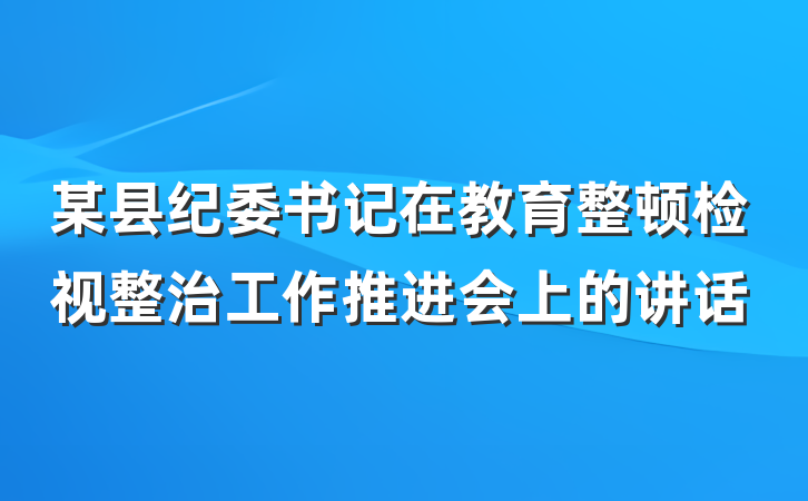 某县纪委书记在教育整顿检视整治工作推进会上的讲话