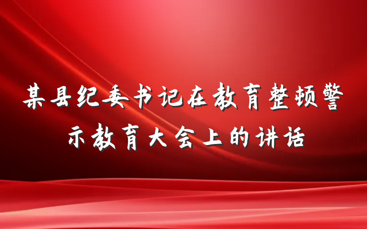 某县纪委书记在教育整顿警示教育大会上的讲话