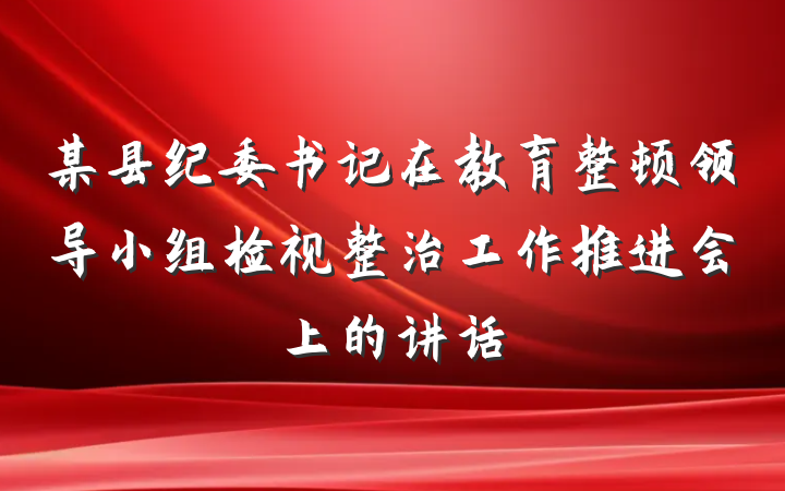 某县纪委书记在教育整顿领导小组检视整治工作推进会上的讲话