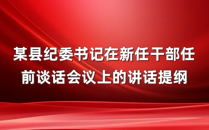 某县纪委书记在新任干部任前谈话会议上的讲话提纲