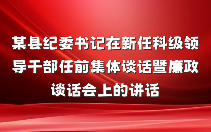 某县纪委书记在新任科级领导干部任前集体谈话暨廉政谈话会上的讲话