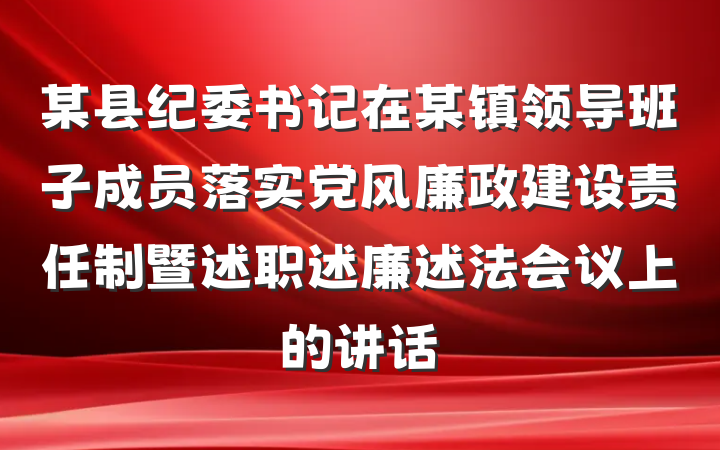 某县纪委书记在某镇领导班子成员落实党风廉政建设责任制暨述职述廉述法会议上的讲话