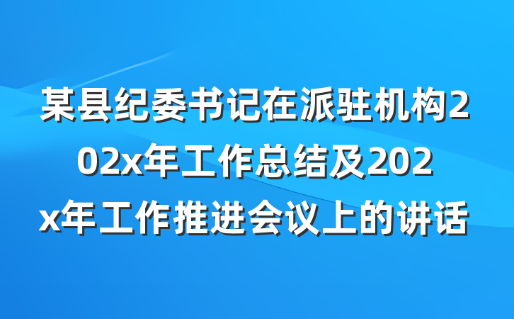 某县纪委书记在派驻机构202x年工作总结及202x年工作推进会议上的讲话
