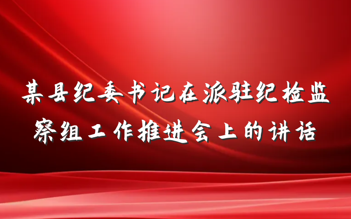 某县纪委书记在派驻纪检监察组工作推进会上的讲话