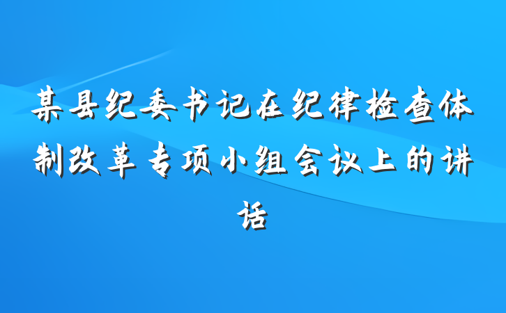 某县纪委书记在纪律检查体制改革专项小组会议上的讲话