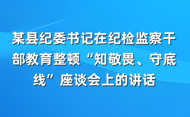 某县纪委书记在纪检监察干部教育整顿“知敬畏、守底线”座谈会上的讲话