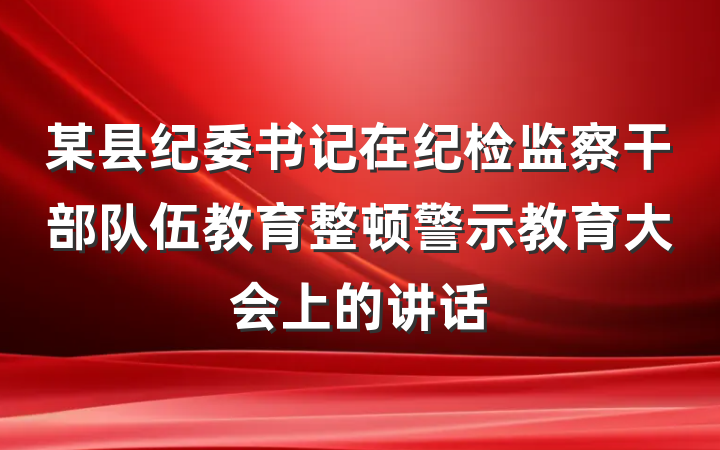 某县纪委书记在纪检监察干部队伍教育整顿警示教育大会上的讲话