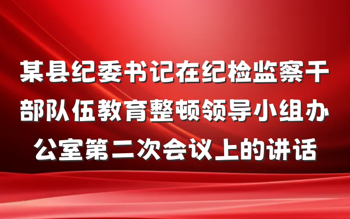 某县纪委书记在纪检监察干部队伍教育整顿领导小组办公室第二次会议上的讲话