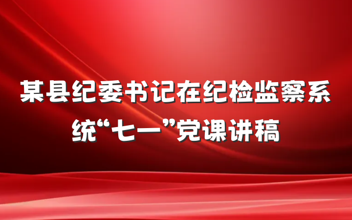 某县纪委书记在纪检监察系统“七一”党课讲稿