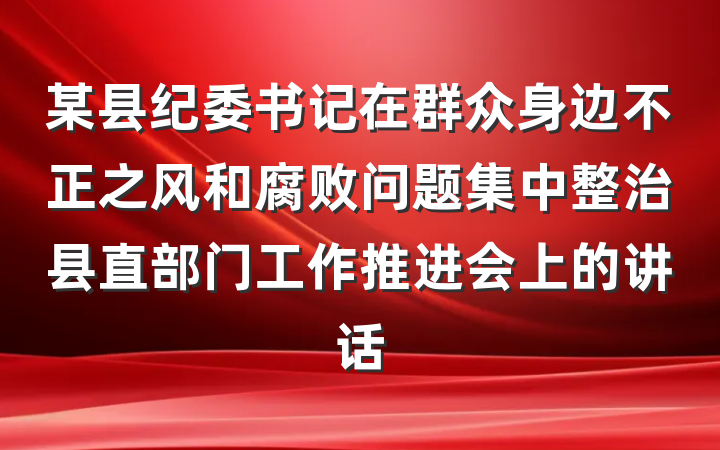 某县纪委书记在群众身边不正之风和腐败问题集中整治县直部门工作推进会上的讲话