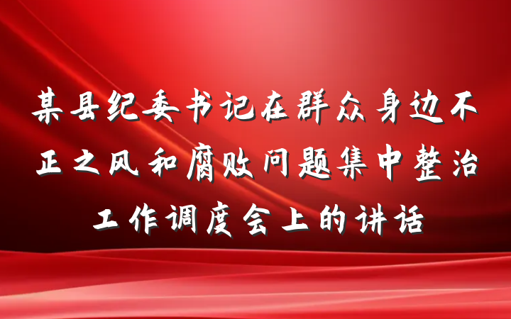 某县纪委书记在群众身边不正之风和腐败问题集中整治工作调度会上的讲话