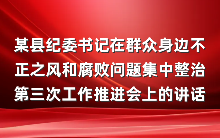 某县纪委书记在群众身边不正之风和腐败问题集中整治第三次工作推进会上的讲话