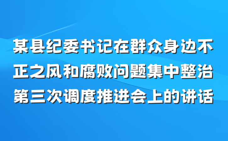 某县纪委书记在群众身边不正之风和腐败问题集中整治第三次调度推进会上的讲话
