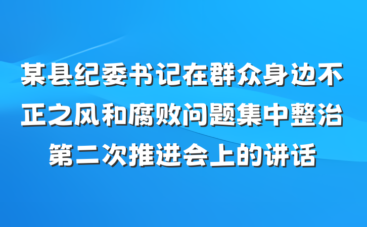 某县纪委书记在群众身边不正之风和腐败问题集中整治第二次推进会上的讲话