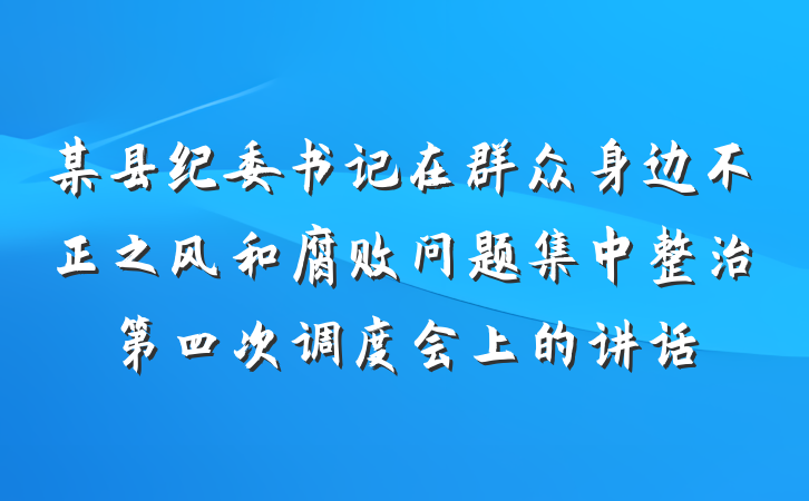 某县纪委书记在群众身边不正之风和腐败问题集中整治第四次调度会上的讲话