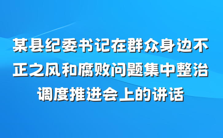 某县纪委书记在群众身边不正之风和腐败问题集中整治调度推进会上的讲话