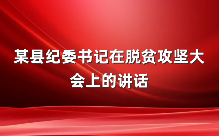 某县纪委书记在脱贫攻坚大会上的讲话
