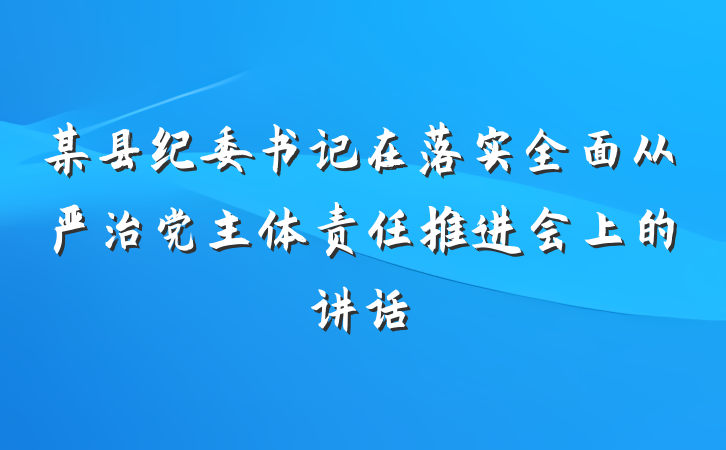 某县纪委书记在落实全面从严治党主体责任推进会上的讲话