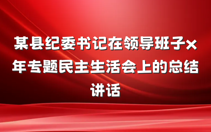 某县纪委书记在领导班子x年专题民主生活会上的总结讲话