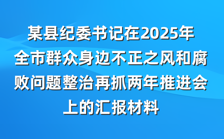 某县纪委书记在2025年全市群众身边不正之风和腐败问题整治再抓两年推进会上的汇报材料