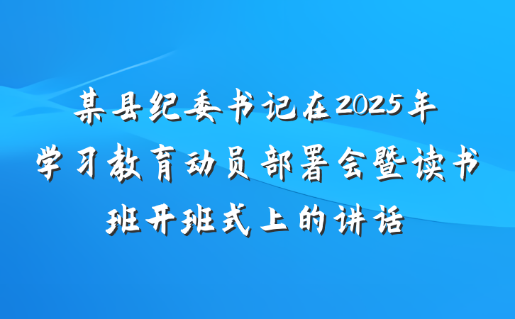 某县纪委书记在2025年学习教育动员部署会暨读书班开班式上的讲话