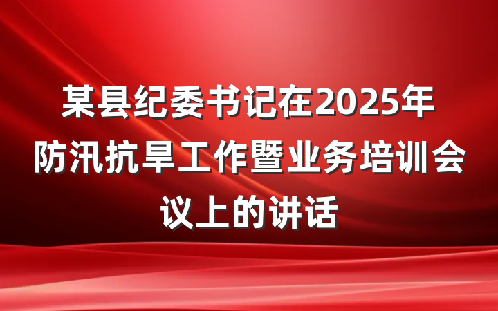 某县纪委书记在2025年防汛抗旱工作暨业务培训会议上的讲话