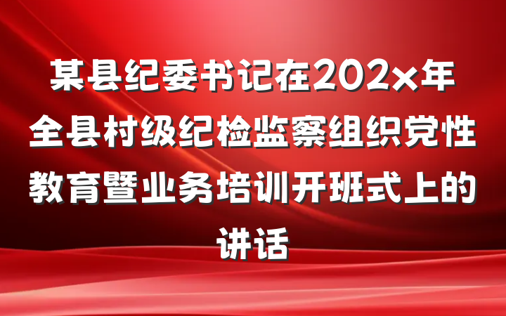 某县纪委书记在202x年全县村级纪检监察组织党性教育暨业务培训开班式上的讲话