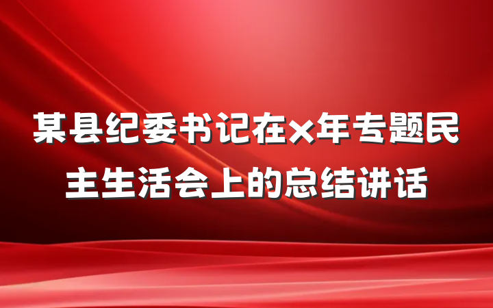 某县纪委书记在x年专题民主生活会上的总结讲话
