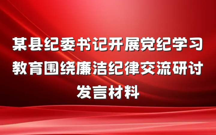 某县纪委书记开展党纪学习教育围绕廉洁纪律交流研讨发言材料